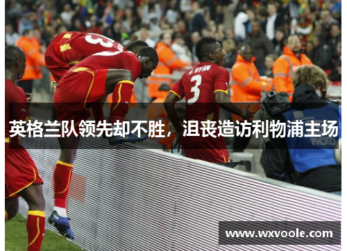 英格兰队领先却不胜，沮丧造访利物浦主场